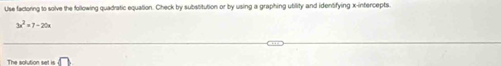 Use factoring to solve the following quadratic equation. Check by substitution or by using a graphing utility and identifying x-intercepts.
3x^2=7-20x
The solution set is □