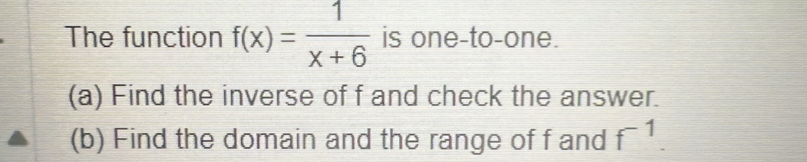 The function f(x)= 1/x+6  is one-to-one. 
(a) Find the inverse of f and check the answer. 
(b) Find the domain and the range of f and f^(-1).