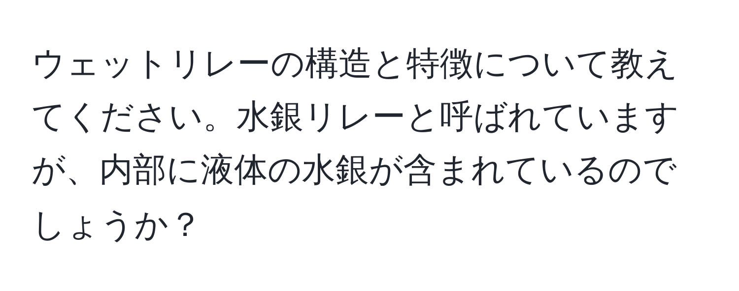 ウェットリレーの構造と特徴について教えてください。水銀リレーと呼ばれていますが、内部に液体の水銀が含まれているのでしょうか？