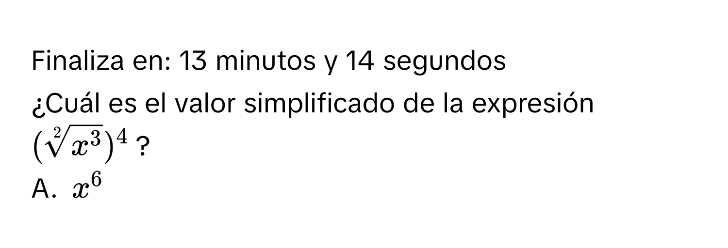 Finaliza en: 13 minutos y 14 segundos  
¿Cuál es el valor simplificado de la expresión (sqrt[2](x^3))^4?  
A. x^6