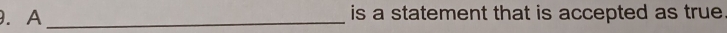 A _is a statement that is accepted as true.