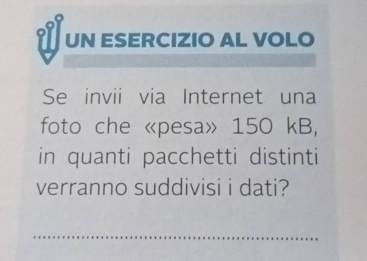 UN ESERCIZIO AL VOLO 
Se invii via Internet una 
foto che «pesa» 150 kB, 
in quanti pacchetti distinti 
verranno suddivisi i dati?