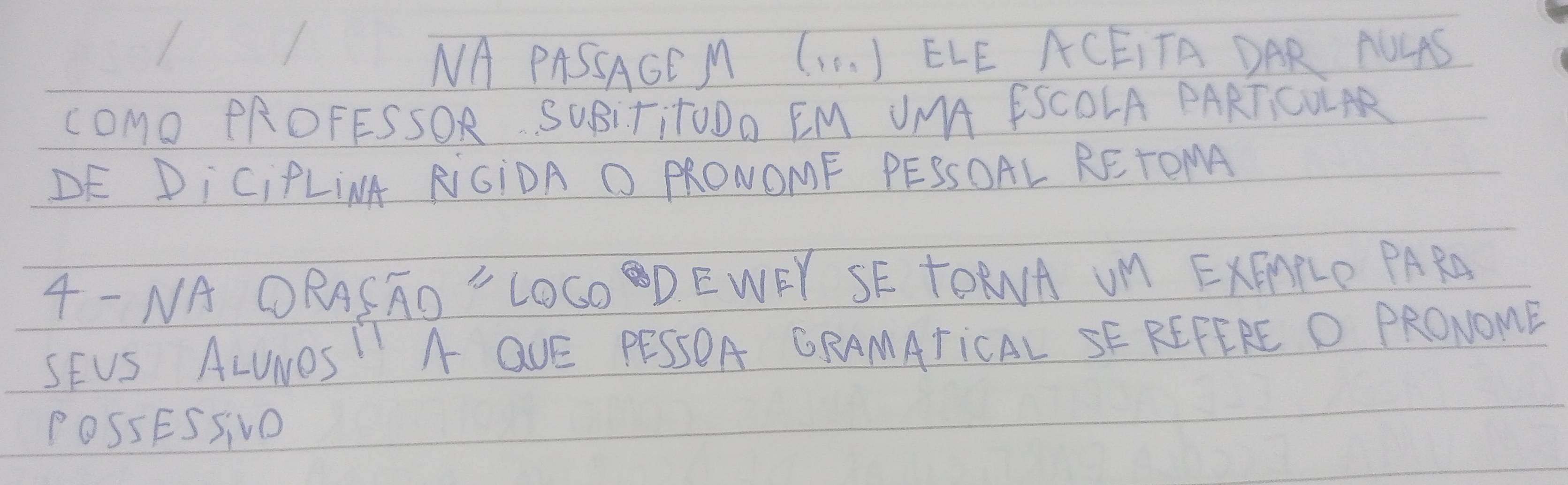 NA PASSAGEM (10. ) ELE ACEITA DAR ALLAS 
COMo PROFESSOR SUBITITOOa EM UMA ESCOLA PARTICOLAR 
DE DiCiPLINA RGIDA O PRONOMF PESSOAL RETOMA 
4- NA ORASAD " LOCODEWEY SE TORA UM EXEARLE PARA 
SEUS ALUNOS I A QUE PESSOA GRAMATiCAL SE REFERE O PRONOME 
POSSESSIvO