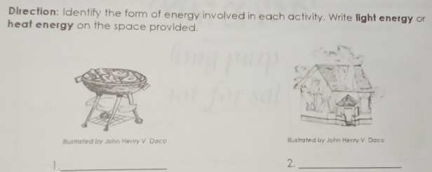 Direction: Identify the form of energy involved in each activity. Write light energy or 
heat energy on the space provided. 
Illustrated by John Henry V. Daco illustrated by John Henry V. Daco 
1._ 
2._