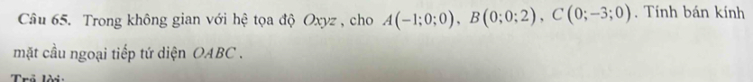 Trong không gian với hệ tọa độ Oxyz , cho A(-1;0;0), B(0;0;2), C(0;-3;0). Tính bán kính 
mặt cầu ngoại tiếp tứ diện OABC . 
Tuổ lài