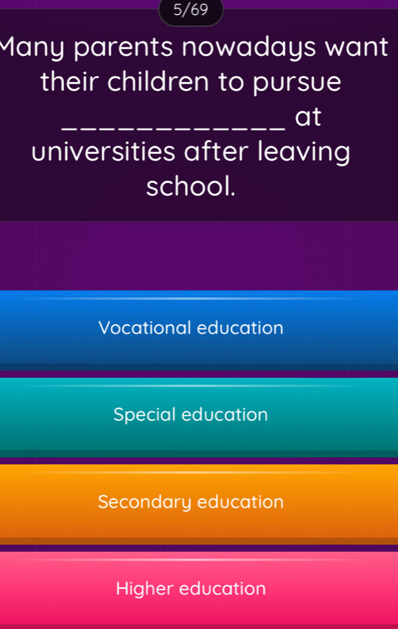 5/69
Many parents nowadays want
their children to pursue
_at
universities after leaving
school.
Vocational education
Special education
Secondary education
Higher education