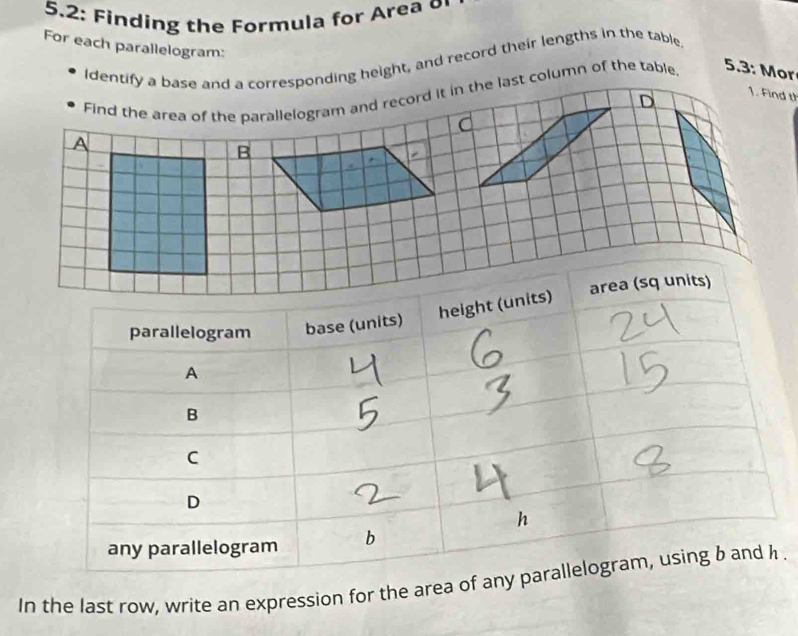 5.2: Finding the Formula for Area o 
Identify a base and a corresponding height, and record their lengths in the table 
For each parallelogram: 
5.3: Mor 
In the last row, write an expression for the area o