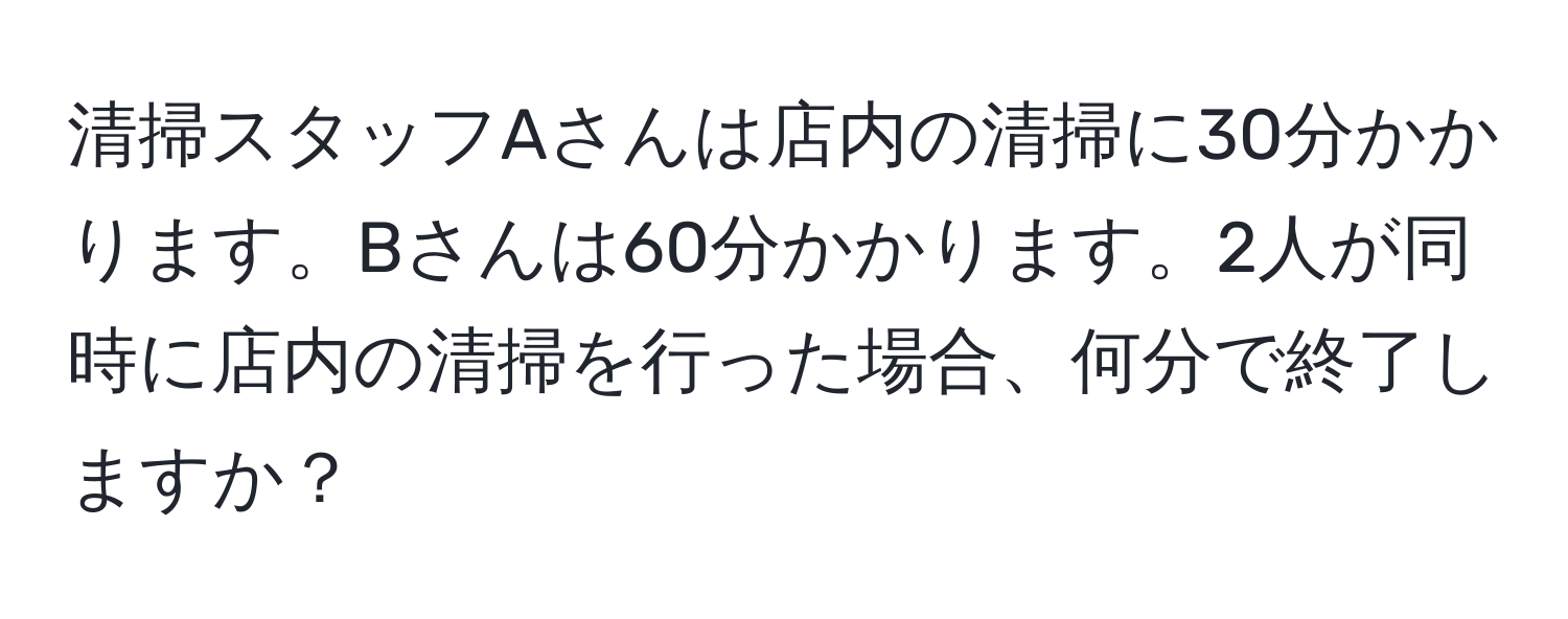 清掃スタッフAさんは店内の清掃に30分かかります。Bさんは60分かかります。2人が同時に店内の清掃を行った場合、何分で終了しますか？