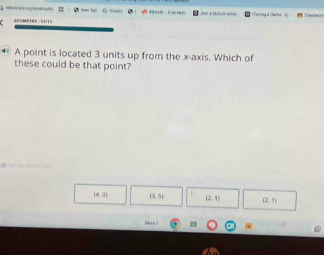 neboboats ong bookm arks Nove Tat Lston 99math - Froe Mull Join a Quizizz activi Paying a Game -0 Classwork
GEOMETRY - 11/11
• A point is located 3 units up from the x-axis. Which of
these could be that point?
You can gàm 8 san
(4,3) (3,5) (2,1) (2,1)
Desk