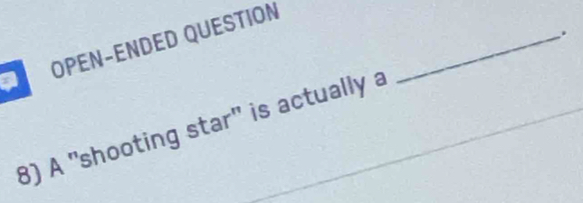 a OPEN−ENDED QUESTION_ 
. 
8) A "shooting star" is actually a