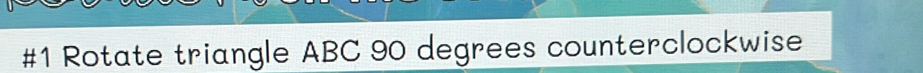 #1 Rotate triangle ABC 90 degrees counterclockwise