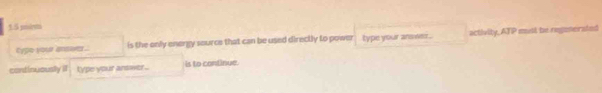 1.5 mivi 
cype your ansver. is the only energy source that can be used directly to power type your anseez . activity, ATP mest be regmersted 
continuously il type your answer... is to continue.