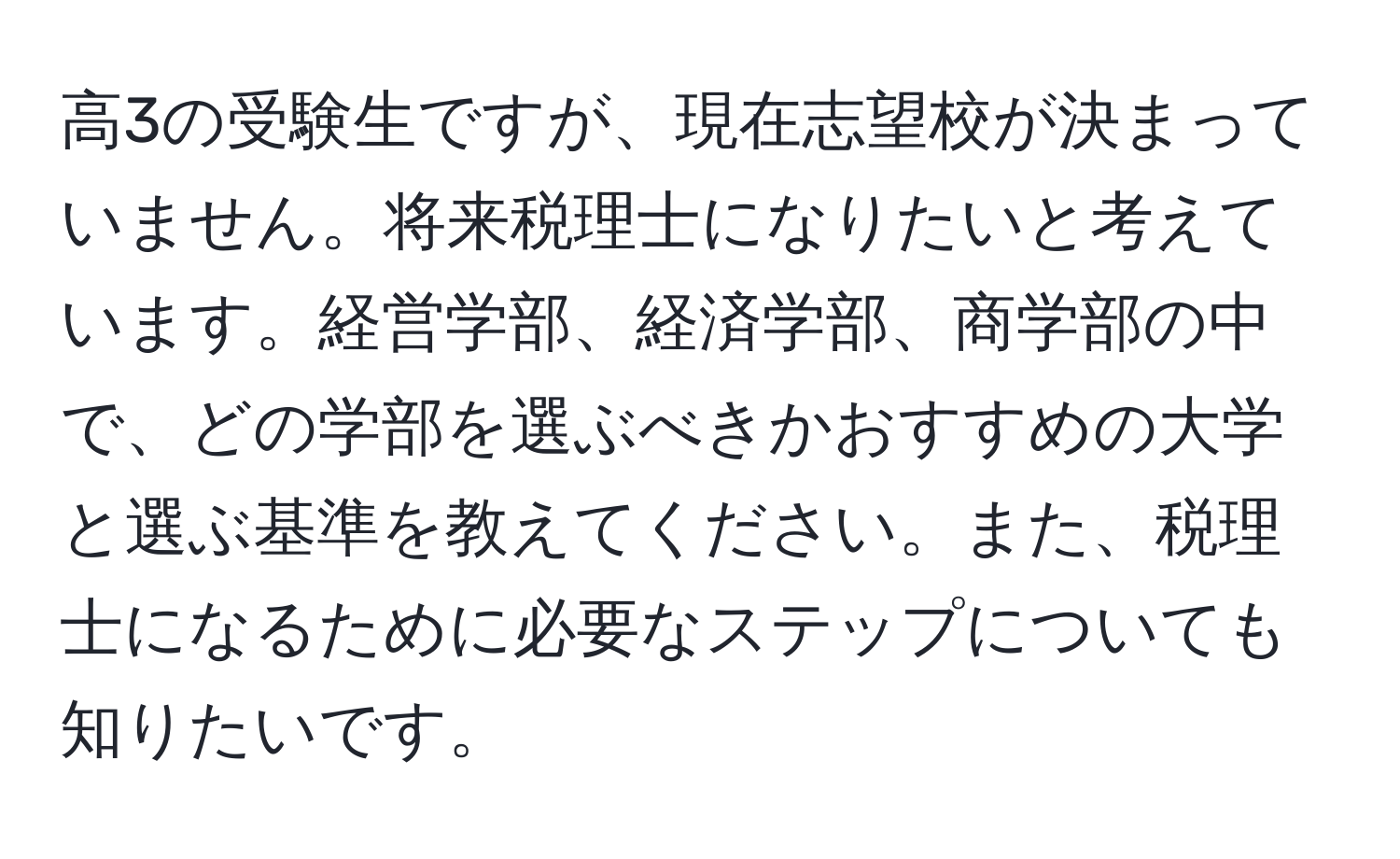 高3の受験生ですが、現在志望校が決まっていません。将来税理士になりたいと考えています。経営学部、経済学部、商学部の中で、どの学部を選ぶべきかおすすめの大学と選ぶ基準を教えてください。また、税理士になるために必要なステップについても知りたいです。