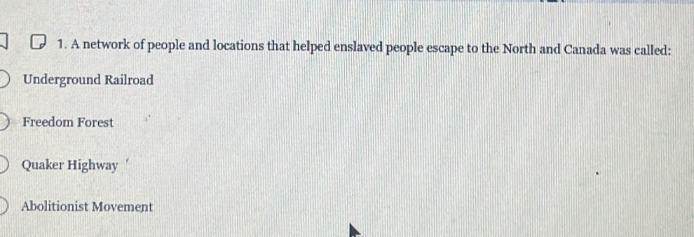 A network of people and locations that helped enslaved people escape to the North and Canada was called:
Underground Railroad
Freedom Forest
Quaker Highway
Abolitionist Movement