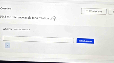 Question Watch Video 
Find the reference angle for a rotation of  7π /8 . 
Answer Attempt 1 out of 2 
Submit Answer
π