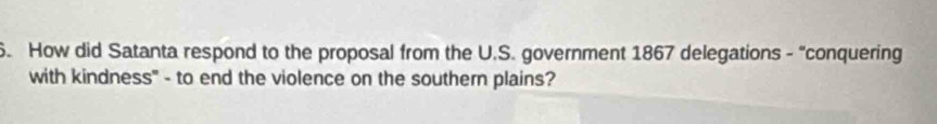 How did Satanta respond to the proposal from the U.S. government 1867 delegations - “conquering 
with kindness" - to end the violence on the southern plains?