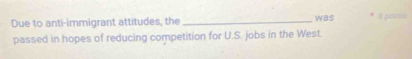 Due to anti-immigrant attitudes, the _was 8 posnia 
passed in hopes of reducing competition for U.S. jobs in the West.