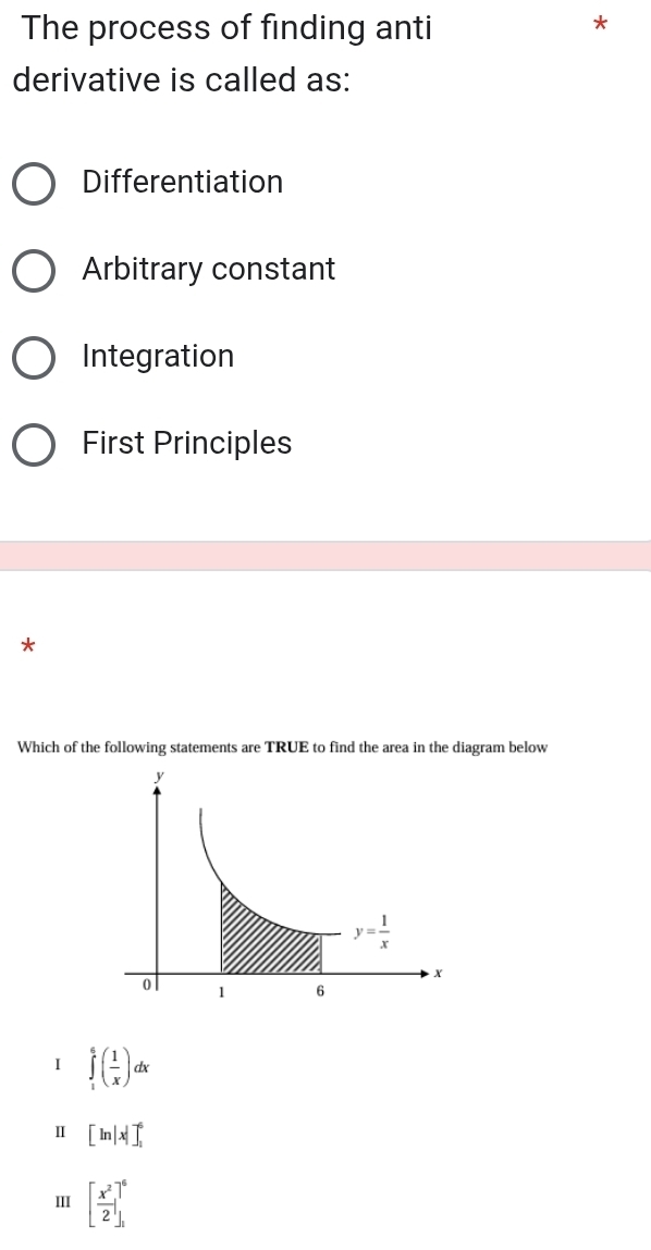 The process of finding anti
*
derivative is called as:
Differentiation
Arbitrary constant
Integration
First Principles
*
Which of the following statements are TRUE to find the area in the diagram below
I ∈tlimits _1^(6(frac 1)x)dx
Ⅱ [ln |x|]_1^(6
III [frac x^2)2]_1^6