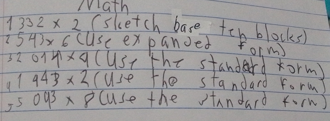 Math
1332* 2 (sketch base teh blocks)
2543* 6 cuse expanoed form
320141* 9 (USt the standard rorm)
41443* 2 cuse the standard form)
55093* 8 cuse the tandard form  2x/2 =frac x/2