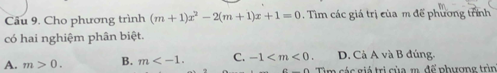 Cho phương trình (m+1)x^2-2(m+1)x+1=0. Tìm các giá trị của m để phương trình
có hai nghiệm phân biệt.
A. m>0.
B. m . C. -1 . D. Cả A và B đúng.
6-0 Tìm các giá trị của m. để phương trìn