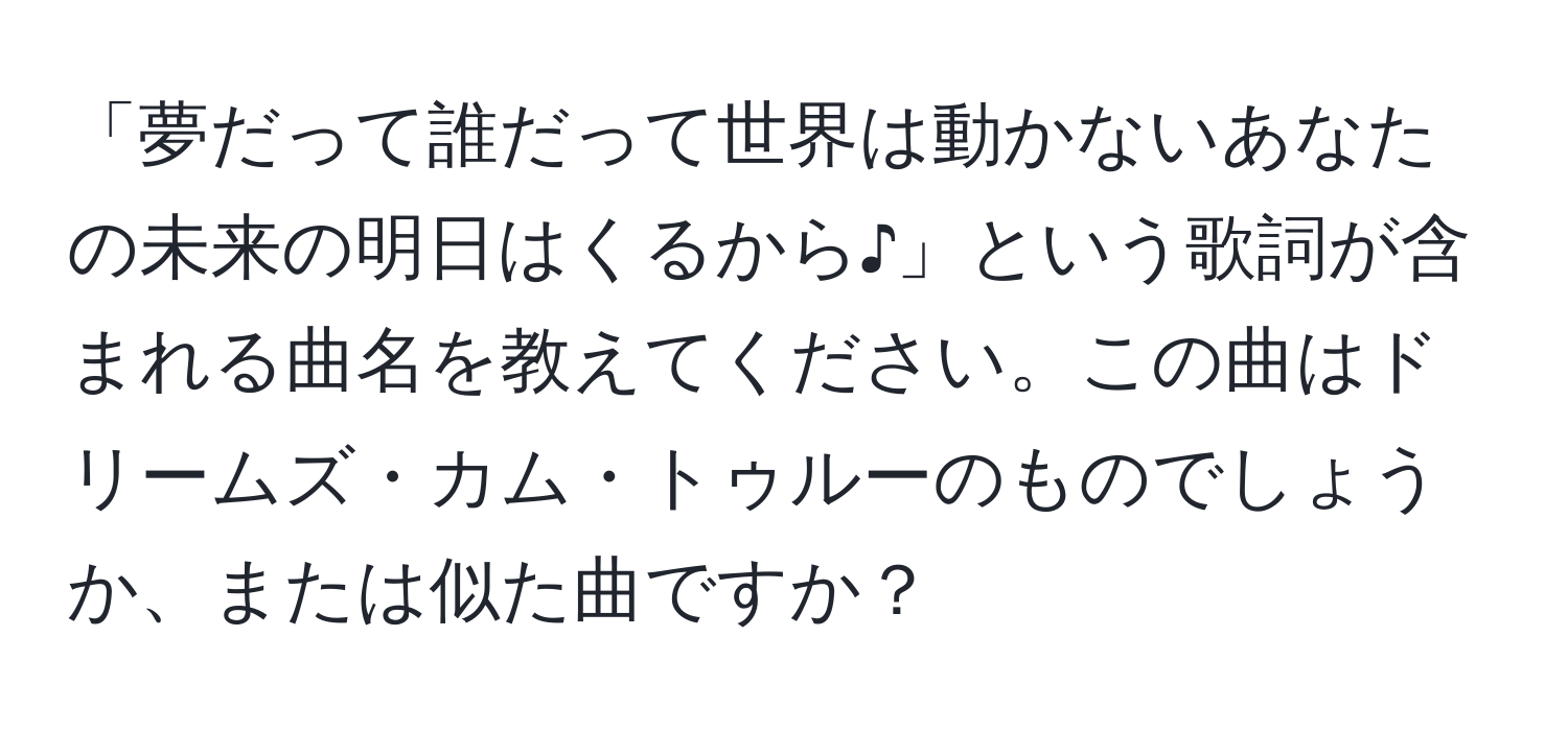 「夢だって誰だって世界は動かないあなたの未来の明日はくるから♪」という歌詞が含まれる曲名を教えてください。この曲はドリームズ・カム・トゥルーのものでしょうか、または似た曲ですか？