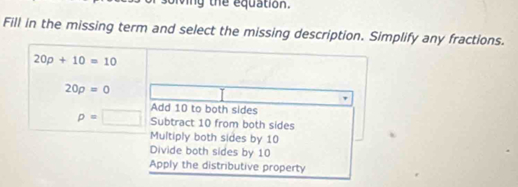 olving the equation.
Fill in the missing term and select the missing description. Simplify any fractions.
20p+10=10
20p=0
Add 10 to both sides
p=□ Subtract 10 from both sides
Multiply both sides by 10
Divide both sides by 10
Apply the distributive property