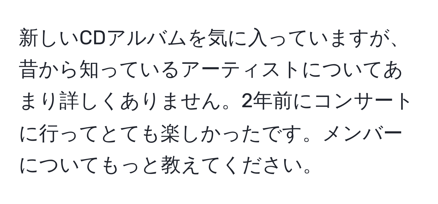 新しいCDアルバムを気に入っていますが、昔から知っているアーティストについてあまり詳しくありません。2年前にコンサートに行ってとても楽しかったです。メンバーについてもっと教えてください。