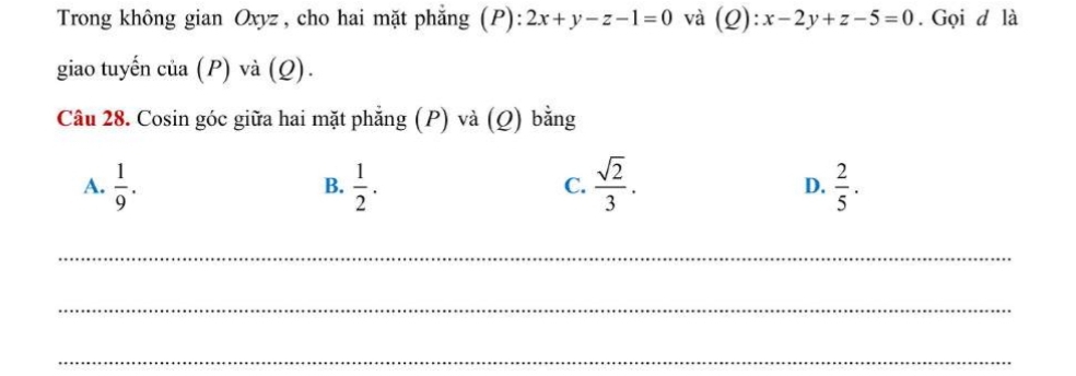 Trong không gian Oxyz , cho hai mặt phẳng (P): 2x+y-z-1=0 và (Q):x-2y+z-5=0. Gọi d là
giao tuyến c u a (P) và (Q).
Câu 28. Cosin góc giữa hai mặt phẳng (P) và (Q) bằng
A.  1/9 .  1/2 .  sqrt(2)/3 . D.  2/5 . 
B.
C.
_
_
_