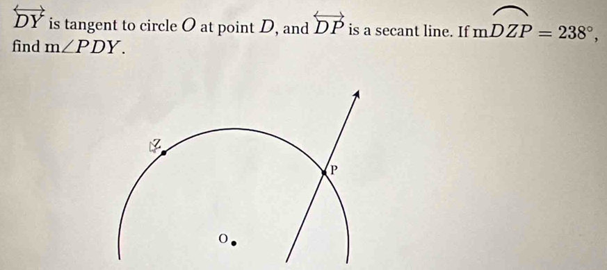 overleftrightarrow DY is tangent to circle O at point D, and overleftrightarrow DP is a secant line. If mwidehat DZP=238°, 
find m∠ PDY.