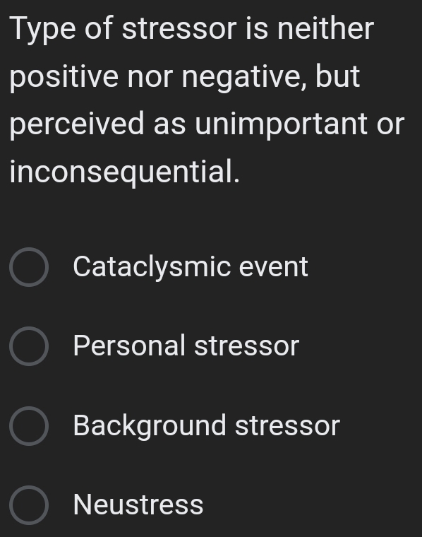 Type of stressor is neither
positive nor negative, but
perceived as unimportant or
inconsequential.
Cataclysmic event
Personal stressor
Background stressor
Neustress