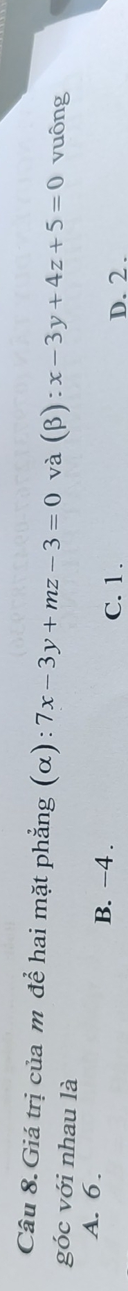 Giá trị của m để hai mặt phẳng (α): 7x-3y+mz-3=0 và (beta ):x-3y+4z+5=0 vuông
góc với nhau là
A. 6. B. −4.
C. 1. D. 2.