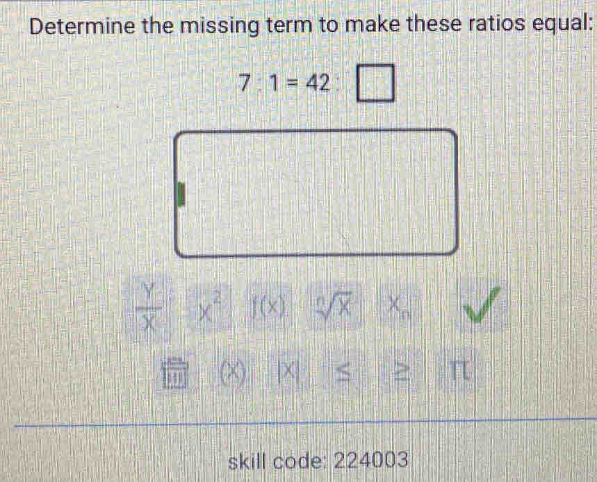 Determine the missing term to make these ratios equal:
7:1=42
 Y/X  x^2 f(x) sqrt[n](x) × 
(X) 
skill code: 224003