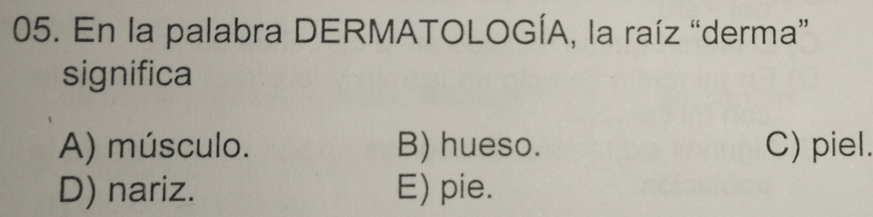 En la palabra DERMATOLOGÍA, la raíz “derma”
significa
A) músculo. B) hueso. C) piel.
D) nariz. E) pie.