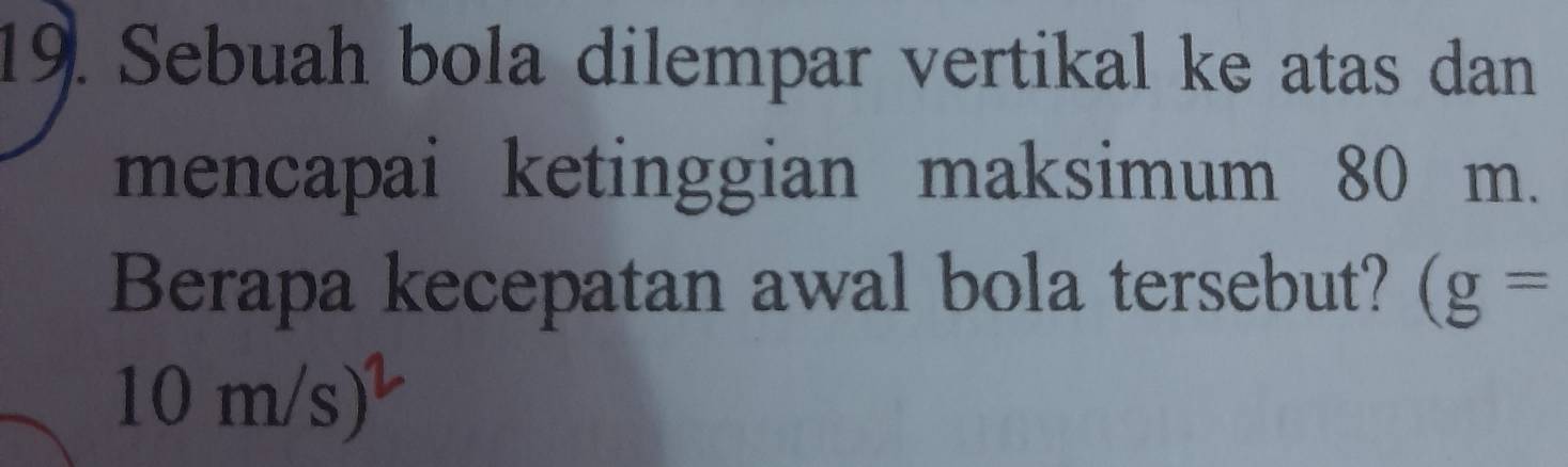 Sebuah bola dilempar vertikal ke atas dan 
mencapai ketinggian maksimum 80 m. 
Berapa kecepatan awal bola tersebut? (g=
10m/s)