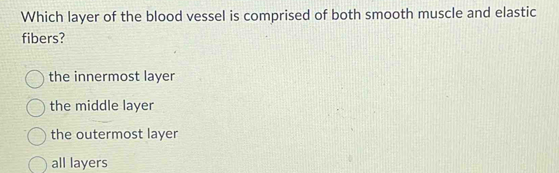 Which layer of the blood vessel is comprised of both smooth muscle and elastic
fibers?
the innermost layer
the middle layer
the outermost layer
all layers