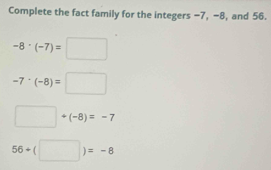 Complete the fact family for the integers −7, -8, and 56.
-8· (-7)=□
-7· (-8)=□
□ / (-8)=-7
56/ (□ )=-8