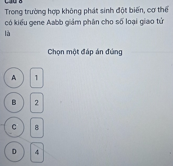 Cau 8
Trong trường hợp không phát sinh đột biến, cơ thể
có kiểu gene Aabb giảm phân cho số loại giao tử
là
Chọn một đáp án đúng
A 1
B 2
C 8
D 4