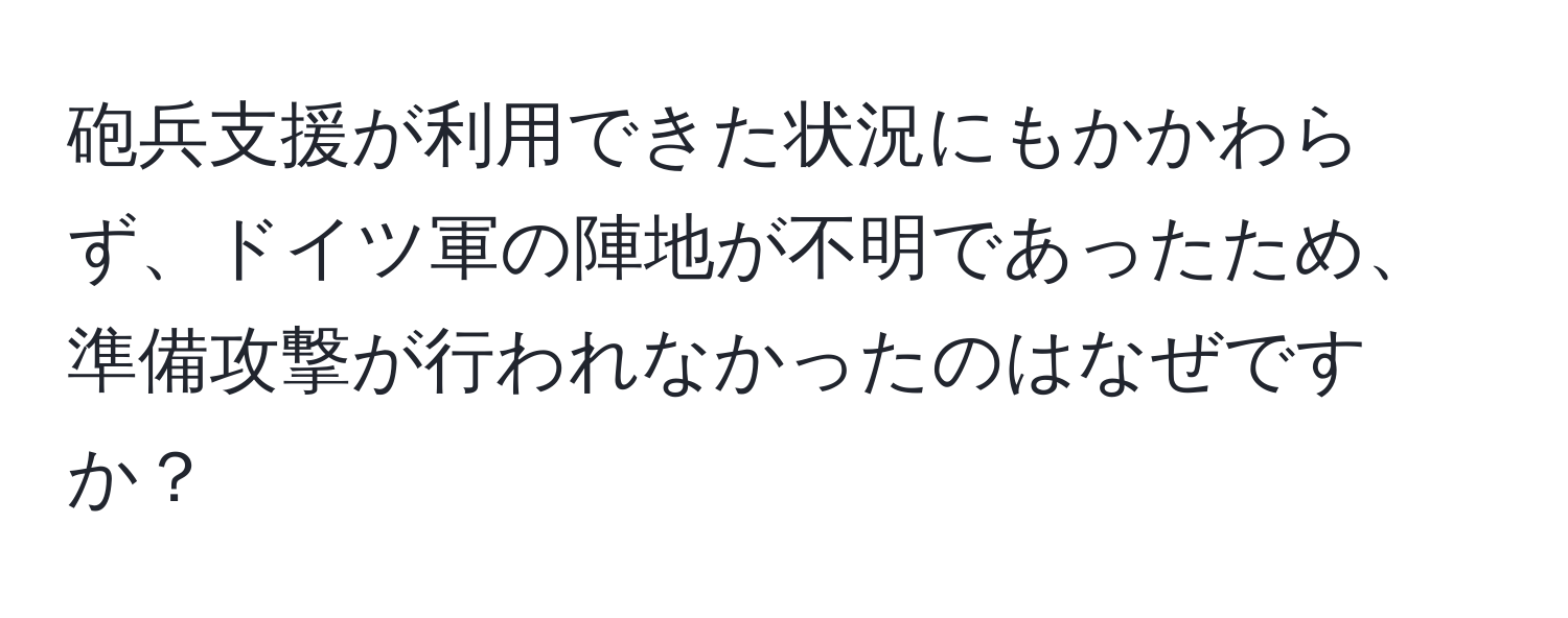 砲兵支援が利用できた状況にもかかわらず、ドイツ軍の陣地が不明であったため、準備攻撃が行われなかったのはなぜですか？