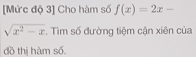 [Mức độ 3] Cho hàm số f(x)=2x-
sqrt(x^2-x). ìm số đường tiệm cận xiên của 
đồ thị hàm số.