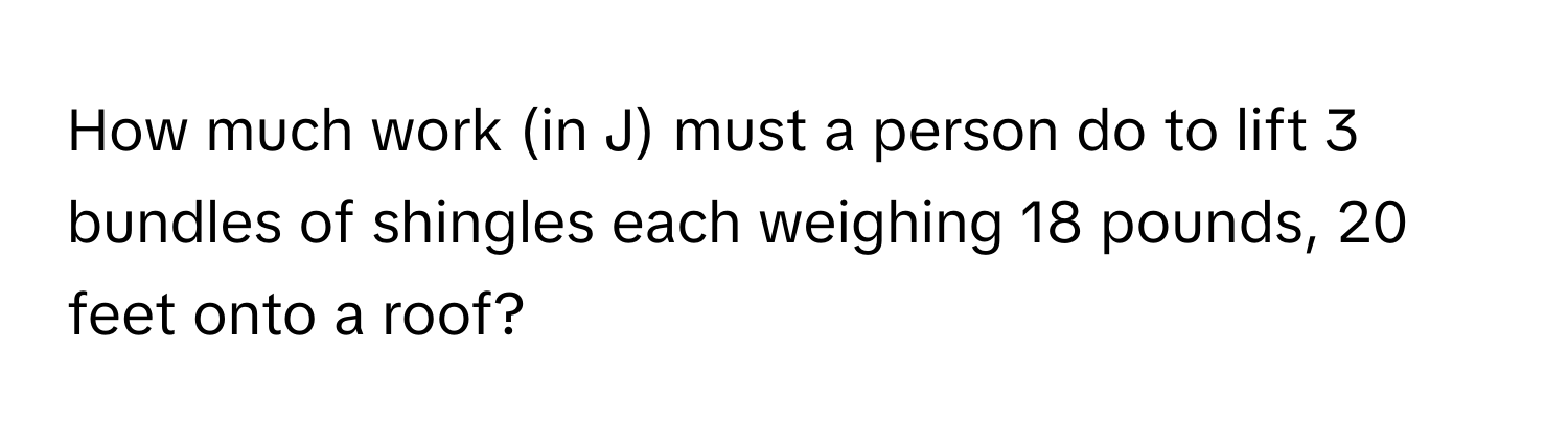 How much work (in J) must a person do to lift 3 bundles of shingles each weighing 18 pounds, 20 feet onto a roof?