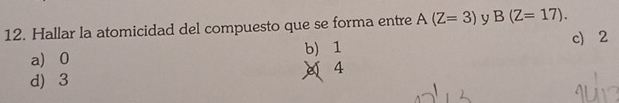 Hallar la atomicidad del compuesto que se forma entre A(Z=3) y B(Z=17).
a 0 b) 1 c) 2
d) 3 X 4