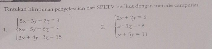 Tentukan himpunan penyelesaian dari SPLTV berikut dengan metode campuran.
1. beginarrayl 5x-3y+2z=3 8x-5y+6z=7 3x+4y-3z=15endarray.
2. beginarrayl 2x+2y=6 x-3y=8 x+5y=11endarray.