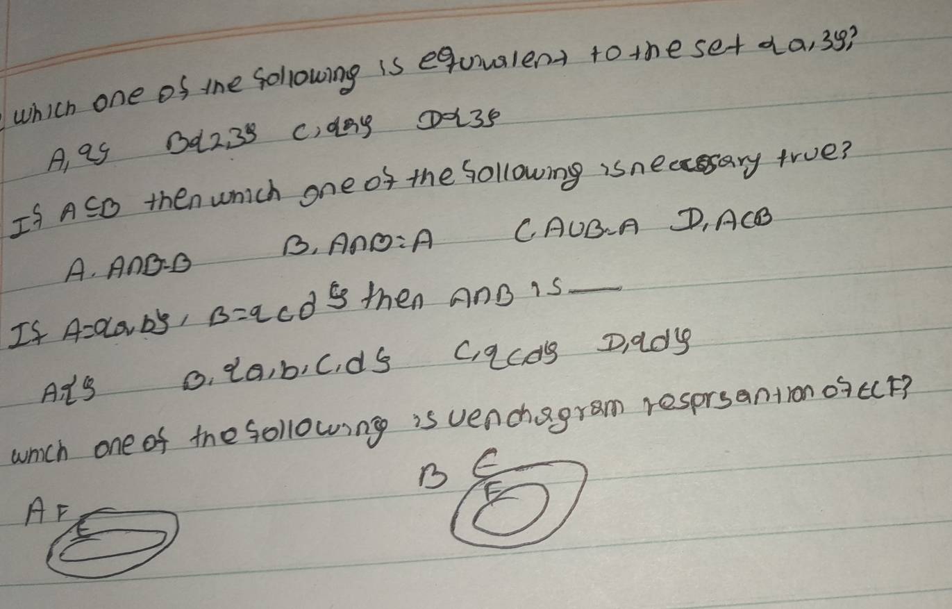 which one of the following is equualent to the se+ da, 39?
A, a9022 38 C, day 03s
IS A⊂eq B then which one of the following isneccssary true?
B, A∩ B=A C. AUBA D, ACB
A. AnG- D
If A=01, b5, B=q cds then AnB is_
Ats o. da, b, C. ds C, qcd9 Di ady
which one of the following is venchagram resprsantron ogccF?
BC
AF