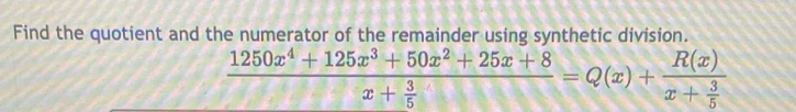 Find the quotient and the numerator of the remainder using synthetic division.
frac 1250x^4+125x^3+50x^2+25x+8x+ 3/5 =Q(x)+frac R(x)x+ 3/5 