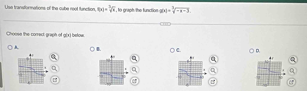 Use transformations of the cube root function, f(x)=sqrt[3](x) , to graph the function g(x)=sqrt[3](-x-3). 
Choose the correct graph of g(x) below 
A. 
B. 
C. 
D. 

B 
z