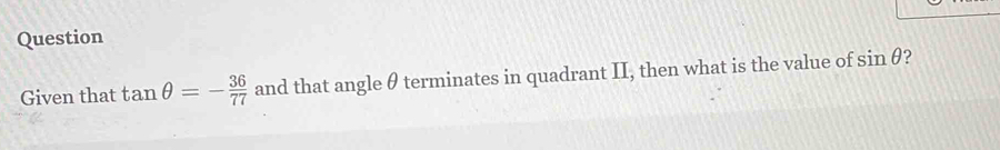 Question 
Given that tan θ =- 36/77  and that angle θ terminates in quadrant II, then what is the value of sin θ ?