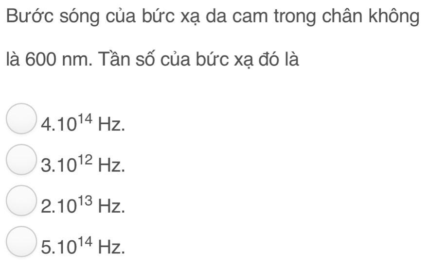 Bước sóng của bức xạ da cam trong chân không
là 600 nm. Tần số của bức xạ đó là
∠ 10^(14)Hz.
3.10^(12)Hz.
2.10^(13)Hz.
5.10^(14)Hz.