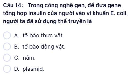 Trong công nghệ gen, để đưa gene
tổng hợp insulin của người vào vi khuẩn E. coli,
người ta đã sử dụng thể truyền là
A. tế bào thực vật.
B. tế bào động vật.
C. nấm.
D. plasmid.