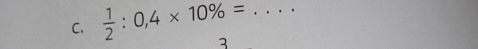  1/2 :0,4* 10% = 3_