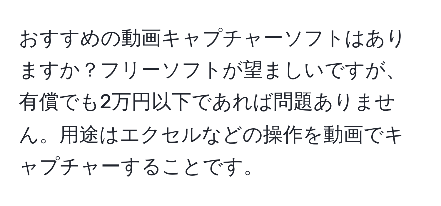 おすすめの動画キャプチャーソフトはありますか？フリーソフトが望ましいですが、有償でも2万円以下であれば問題ありません。用途はエクセルなどの操作を動画でキャプチャーすることです。